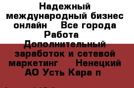 Надежный международный бизнес-онлайн. - Все города Работа » Дополнительный заработок и сетевой маркетинг   . Ненецкий АО,Усть-Кара п.